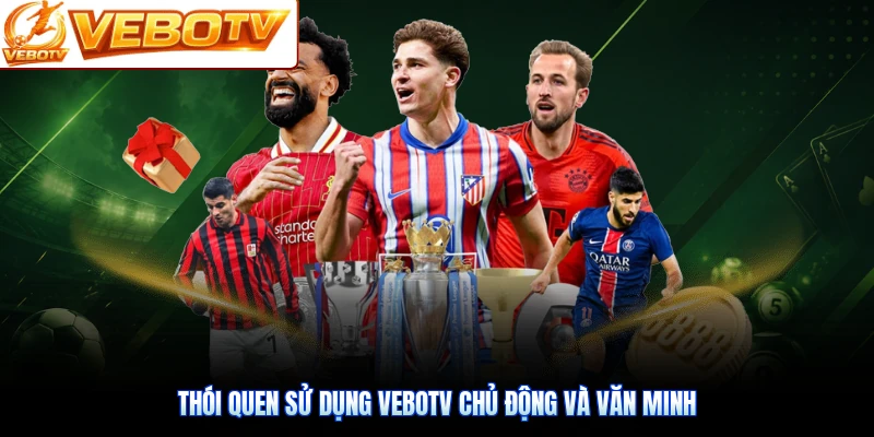 Thói quen sử dụng VeboTV chủ động và văn minh