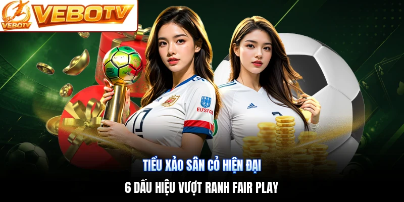 Tiểu Xảo Sân Cỏ Hiện Đại | 6 Dấu Hiệu Vượt Ranh Fair Play