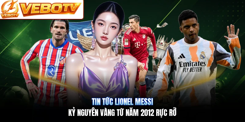 Tin Tức Lionel Messi | Kỷ Nguyên Vàng Từ Năm 2012 Rực Rỡ